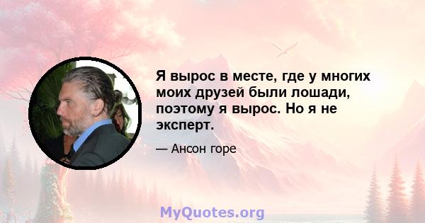 Я вырос в месте, где у многих моих друзей были лошади, поэтому я вырос. Но я не эксперт.