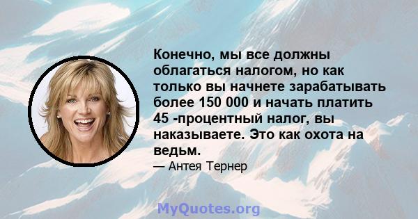 Конечно, мы все должны облагаться налогом, но как только вы начнете зарабатывать более 150 000 и начать платить 45 -процентный налог, вы наказываете. Это как охота на ведьм.