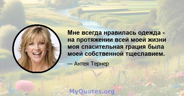 Мне всегда нравилась одежда - на протяжении всей моей жизни моя спасительная грация была моей собственной тщеславием.