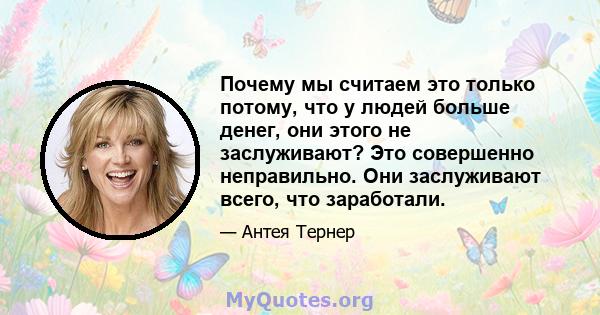 Почему мы считаем это только потому, что у людей больше денег, они этого не заслуживают? Это совершенно неправильно. Они заслуживают всего, что заработали.