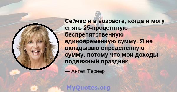 Сейчас я в возрасте, когда я могу снять 25-процентную беспрепятственную единовременную сумму. Я не вкладываю определенную сумму, потому что мои доходы - подвижный праздник.