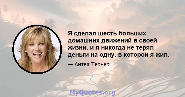 Я сделал шесть больших домашних движений в своей жизни, и я никогда не терял деньги на одну, в которой я жил.