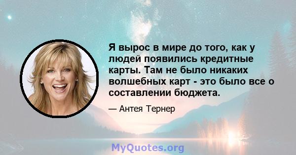 Я вырос в мире до того, как у людей появились кредитные карты. Там не было никаких волшебных карт - это было все о составлении бюджета.