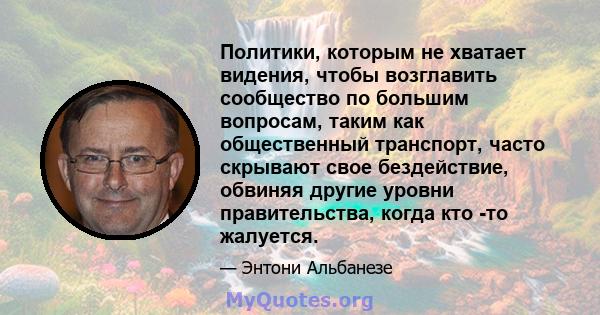 Политики, которым не хватает видения, чтобы возглавить сообщество по большим вопросам, таким как общественный транспорт, часто скрывают свое бездействие, обвиняя другие уровни правительства, когда кто -то жалуется.