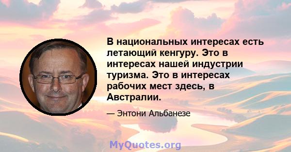 В национальных интересах есть летающий кенгуру. Это в интересах нашей индустрии туризма. Это в интересах рабочих мест здесь, в Австралии.