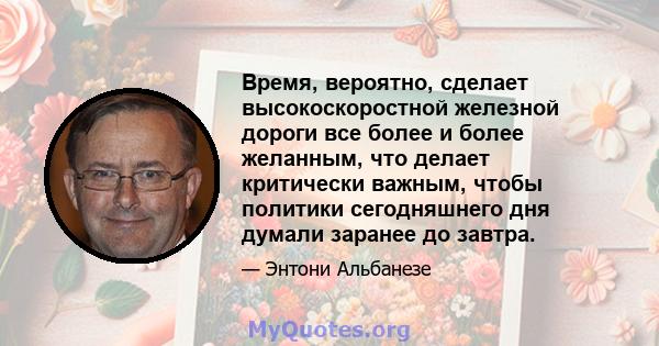 Время, вероятно, сделает высокоскоростной железной дороги все более и более желанным, что делает критически важным, чтобы политики сегодняшнего дня думали заранее до завтра.