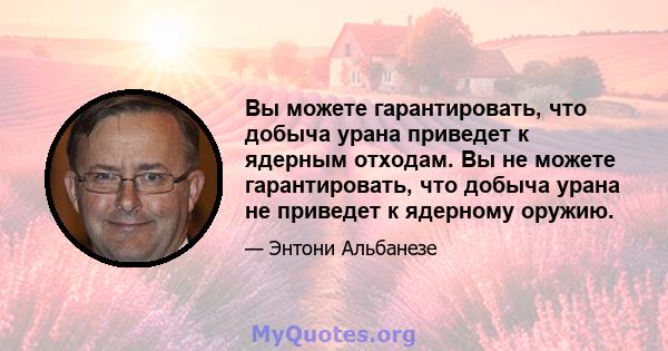 Вы можете гарантировать, что добыча урана приведет к ядерным отходам. Вы не можете гарантировать, что добыча урана не приведет к ядерному оружию.