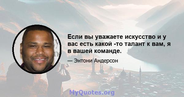 Если вы уважаете искусство и у вас есть какой -то талант к вам, я в вашей команде.