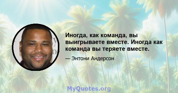 Иногда, как команда, вы выигрываете вместе. Иногда как команда вы теряете вместе.