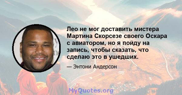 Лео не мог доставить мистера Мартина Скорсезе своего Оскара с авиатором, но я пойду на запись, чтобы сказать, что сделаю это в ушедших.