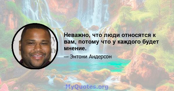 Неважно, что люди относятся к вам, потому что у каждого будет мнение.