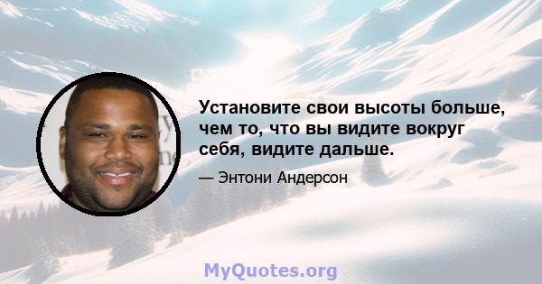 Установите свои высоты больше, чем то, что вы видите вокруг себя, видите дальше.