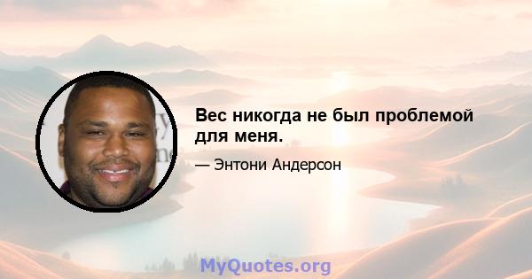 Вес никогда не был проблемой для меня.