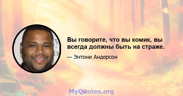 Вы говорите, что вы комик, вы всегда должны быть на страже.