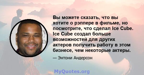 Вы можете сказать, что вы хотите о рэппере в фильме, но посмотрите, что сделал Ice Cube. Ice Cube создал больше возможностей для других актеров получить работу в этом бизнесе, чем некоторые актеры.