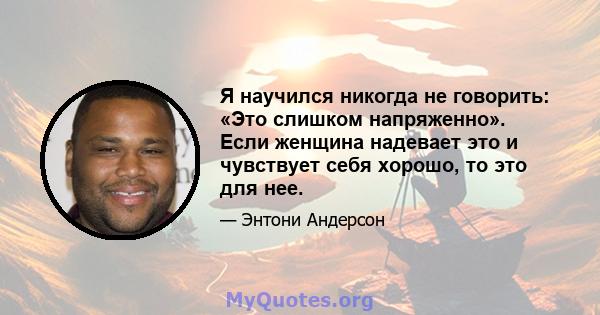 Я научился никогда не говорить: «Это слишком напряженно». Если женщина надевает это и чувствует себя хорошо, то это для нее.