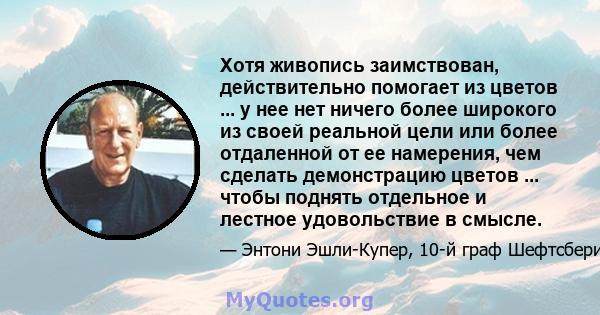 Хотя живопись заимствован, действительно помогает из цветов ... у нее нет ничего более широкого из своей реальной цели или более отдаленной от ее намерения, чем сделать демонстрацию цветов ... чтобы поднять отдельное и