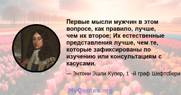 Первые мысли мужчин в этом вопросе, как правило, лучше, чем их второе; Их естественные представления лучше, чем те, которые зафиксированы по изучению или консультациям с касусами.