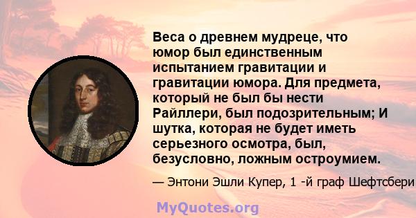 Веса о древнем мудреце, что юмор был единственным испытанием гравитации и гравитации юмора. Для предмета, который не был бы нести Райллери, был подозрительным; И шутка, которая не будет иметь серьезного осмотра, был,