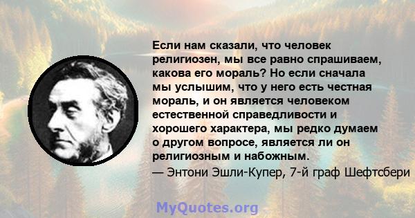 Если нам сказали, что человек религиозен, мы все равно спрашиваем, какова его мораль? Но если сначала мы услышим, что у него есть честная мораль, и он является человеком естественной справедливости и хорошего характера, 