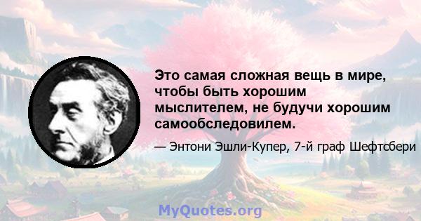 Это самая сложная вещь в мире, чтобы быть хорошим мыслителем, не будучи хорошим самообследовилем.