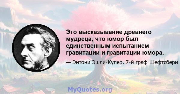 Это высказывание древнего мудреца, что юмор был единственным испытанием гравитации и гравитации юмора.