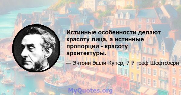 Истинные особенности делают красоту лица, а истинные пропорции - красоту архитектуры.