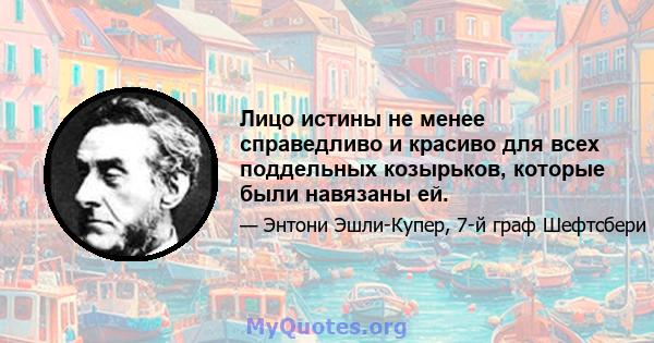 Лицо истины не менее справедливо и красиво для всех поддельных козырьков, которые были навязаны ей.