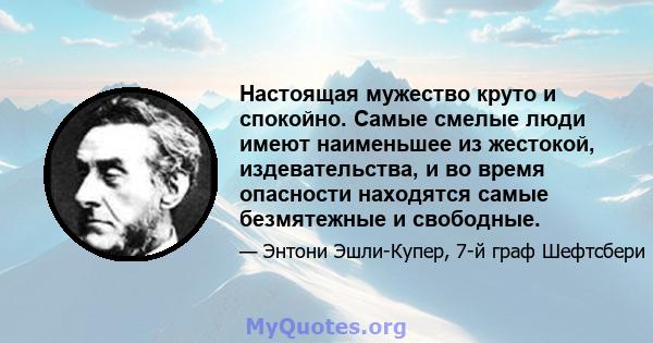 Настоящая мужество круто и спокойно. Самые смелые люди имеют наименьшее из жестокой, издевательства, и во время опасности находятся самые безмятежные и свободные.