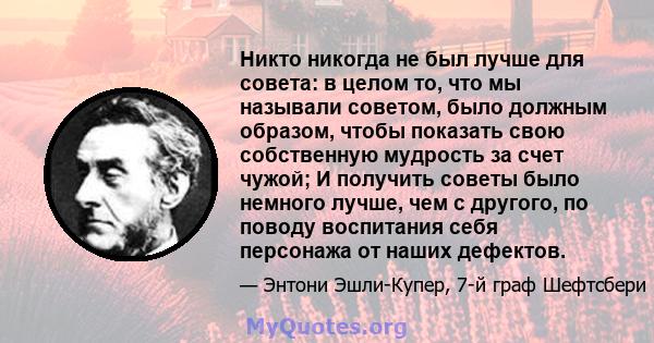 Никто никогда не был лучше для совета: в целом то, что мы называли советом, было должным образом, чтобы показать свою собственную мудрость за счет чужой; И получить советы было немного лучше, чем с другого, по поводу