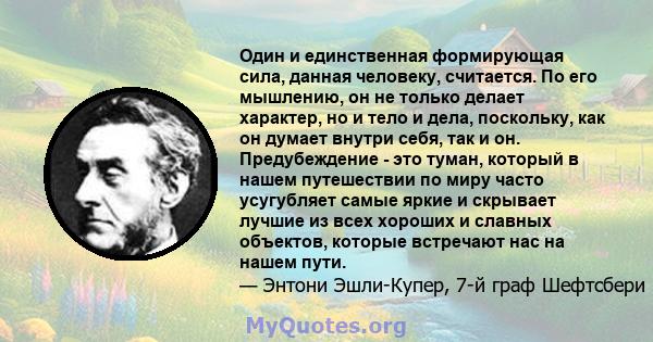 Один и единственная формирующая сила, данная человеку, считается. По его мышлению, он не только делает характер, но и тело и дела, поскольку, как он думает внутри себя, так и он. Предубеждение - это туман, который в