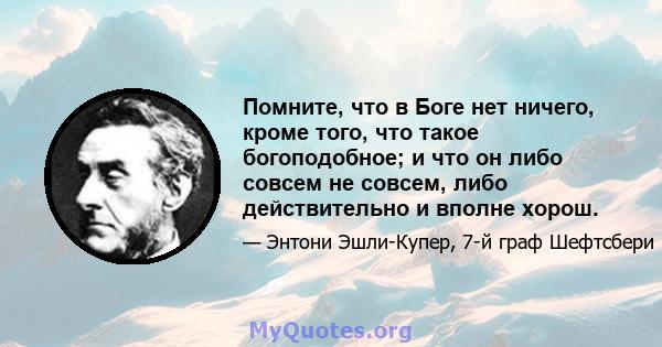 Помните, что в Боге нет ничего, кроме того, что такое богоподобное; и что он либо совсем не совсем, либо действительно и вполне хорош.