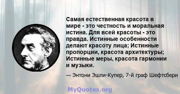 Самая естественная красота в мире - это честность и моральная истина. Для всей красоты - это правда. Истинные особенности делают красоту лица; Истинные пропорции, красота архитектуры; Истинные меры, красота гармонии и