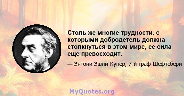 Столь же многие трудности, с которыми добродетель должна столкнуться в этом мире, ее сила еще превосходит.