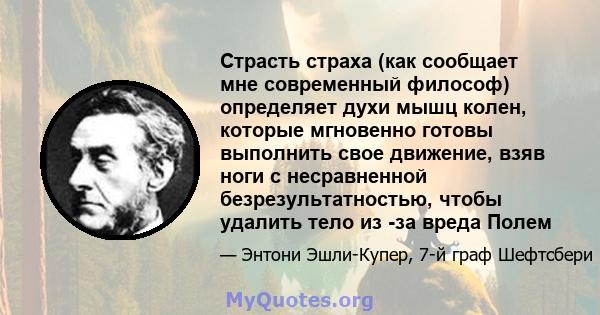 Страсть страха (как сообщает мне современный философ) определяет духи мышц колен, которые мгновенно готовы выполнить свое движение, взяв ноги с несравненной безрезультатностью, чтобы удалить тело из -за вреда Полем