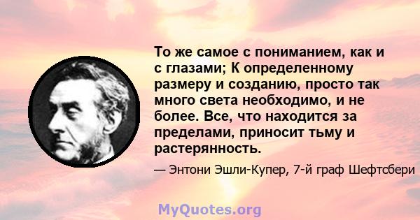 То же самое с пониманием, как и с глазами; К определенному размеру и созданию, просто так много света необходимо, и не более. Все, что находится за пределами, приносит тьму и растерянность.