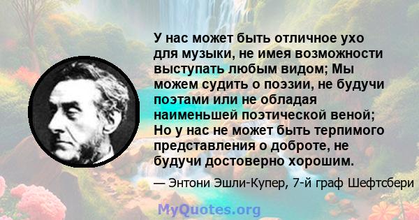 У нас может быть отличное ухо для музыки, не имея возможности выступать любым видом; Мы можем судить о поэзии, не будучи поэтами или не обладая наименьшей поэтической веной; Но у нас не может быть терпимого