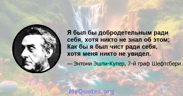 Я был бы добродетельным ради себя, хотя никто не знал об этом; Как бы я был чист ради себя, хотя меня никто не увидел.