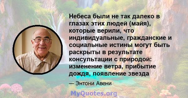 Небеса были не так далеко в глазах этих людей (майя), которые верили, что индивидуальные, гражданские и социальные истины могут быть раскрыты в результате консультации с природой: изменение ветра, прибытие дождя,