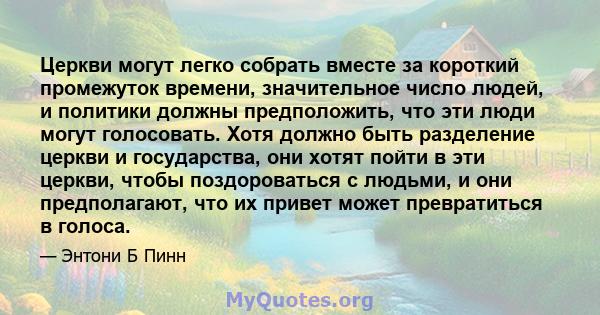 Церкви могут легко собрать вместе за короткий промежуток времени, значительное число людей, и политики должны предположить, что эти люди могут голосовать. Хотя должно быть разделение церкви и государства, они хотят