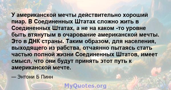 У американской мечты действительно хороший пиар. В Соединенных Штатах сложно жить в Соединенных Штатах, а не на каком -то уровне быть втянутым в очарование американской мечты. Это в ДНК страны. Таким образом, для