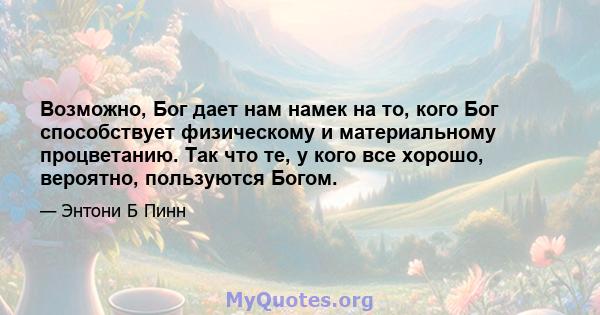 Возможно, Бог дает нам намек на то, кого Бог способствует физическому и материальному процветанию. Так что те, у кого все хорошо, вероятно, пользуются Богом.