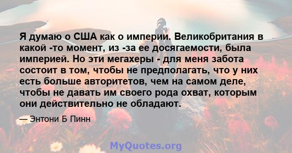 Я думаю о США как о империи. Великобритания в какой -то момент, из -за ее досягаемости, была империей. Но эти мегахеры - для меня забота состоит в том, чтобы не предполагать, что у них есть больше авторитетов, чем на