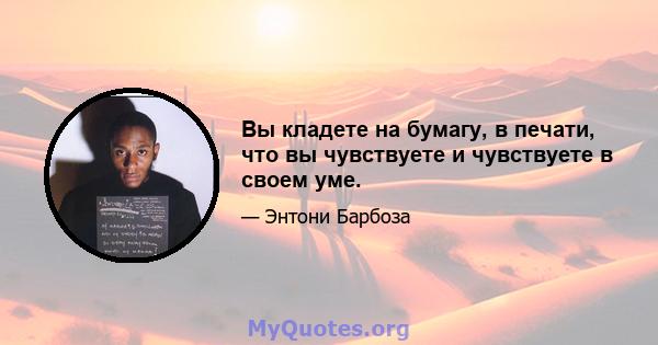 Вы кладете на бумагу, в печати, что вы чувствуете и чувствуете в своем уме.