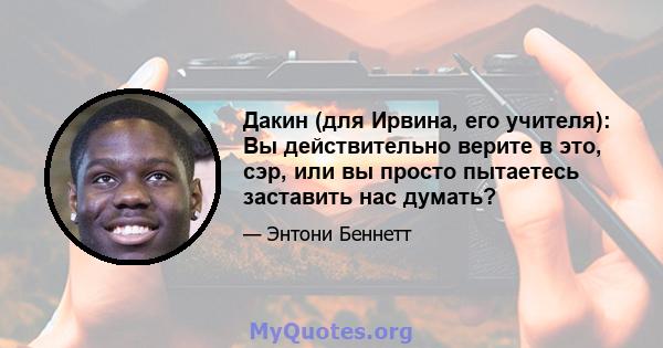 Дакин (для Ирвина, его учителя): Вы действительно верите в это, сэр, или вы просто пытаетесь заставить нас думать?