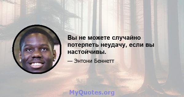 Вы не можете случайно потерпеть неудачу, если вы настойчивы.