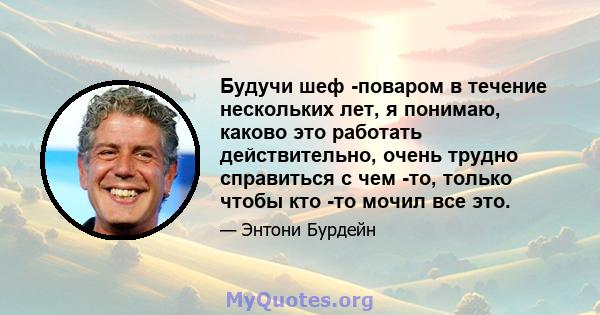 Будучи шеф -поваром в течение нескольких лет, я понимаю, каково это работать действительно, очень трудно справиться с чем -то, только чтобы кто -то мочил все это.