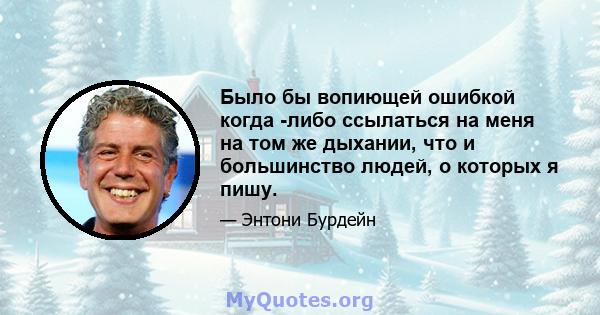 Было бы вопиющей ошибкой когда -либо ссылаться на меня на том же дыхании, что и большинство людей, о которых я пишу.