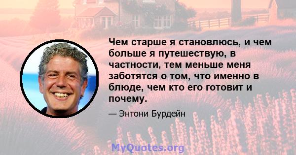 Чем старше я становлюсь, и чем больше я путешествую, в частности, тем меньше меня заботятся о том, что именно в блюде, чем кто его готовит и почему.