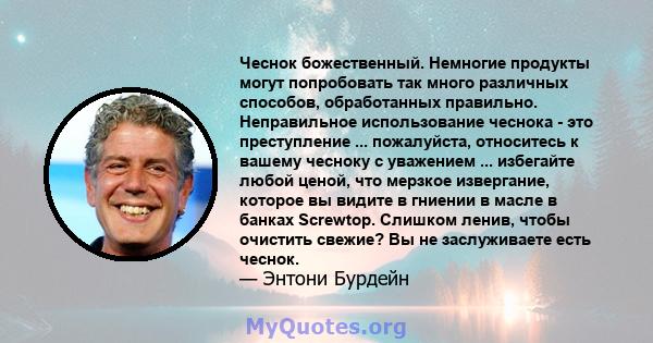 Чеснок божественный. Немногие продукты могут попробовать так много различных способов, обработанных правильно. Неправильное использование чеснока - это преступление ... пожалуйста, относитесь к вашему чесноку с